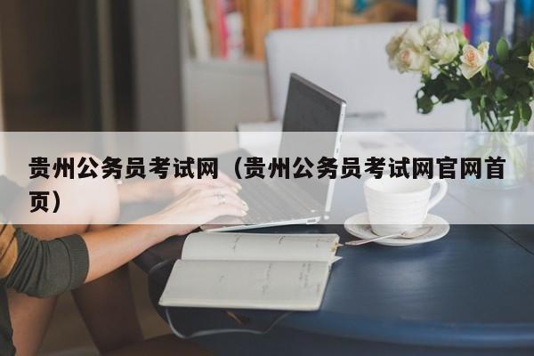 贵州公务员考试网（贵州公务员考试网官网首页）