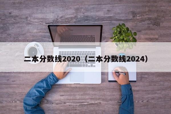 二本分数线2020（二本分数线2024）