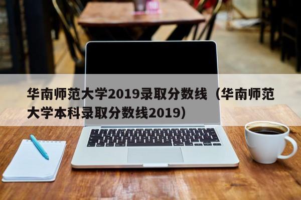 华南师范大学2019录取分数线（华南师范大学本科录取分数线2019）