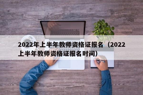 2022年上半年教师资格证报名（2022上半年教师资格证报名时间）