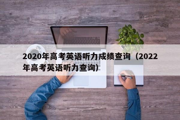 2020年高考英语听力成绩查询（2022年高考英语听力查询）