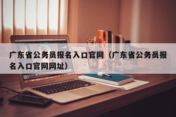 广东省公务员报名入口官网（广东省公务员报名入口官网网址）