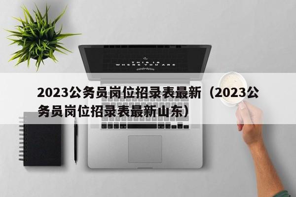 2023公务员岗位招录表最新（2023公务员岗位招录表最新山东）