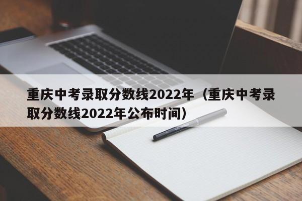 重庆中考录取分数线2022年（重庆中考录取分数线2022年公布时间）