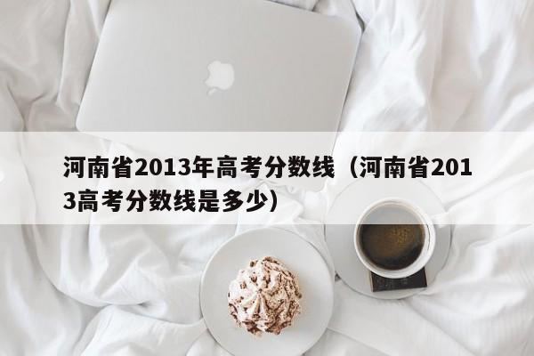 河南省2013年高考分数线（河南省2013高考分数线是多少）