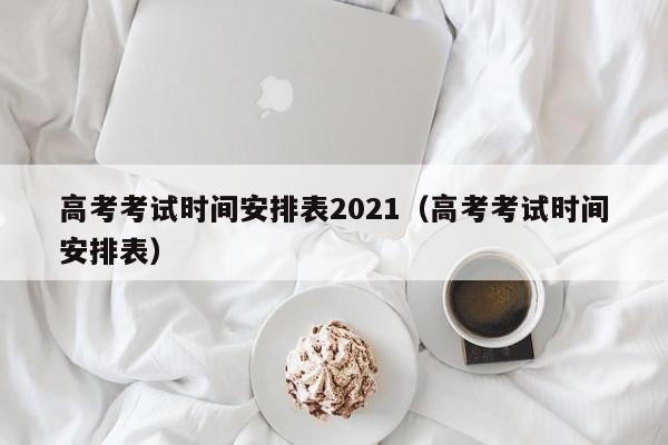 高考考试时间安排表2021（高考考试时间安排表）