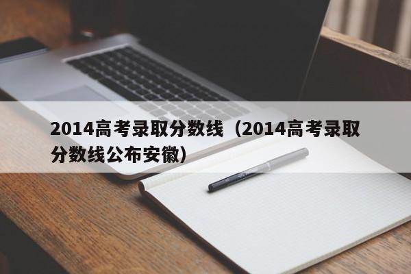 2014高考录取分数线（2014高考录取分数线公布安徽）