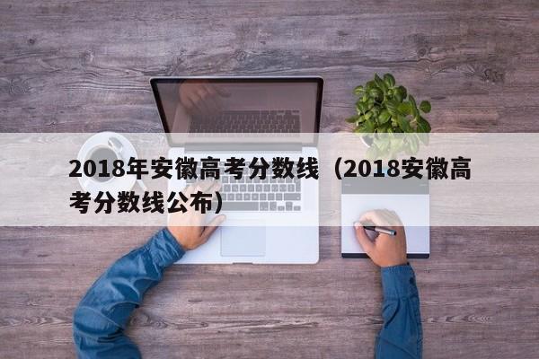 2018年安徽高考分数线（2018安徽高考分数线公布）