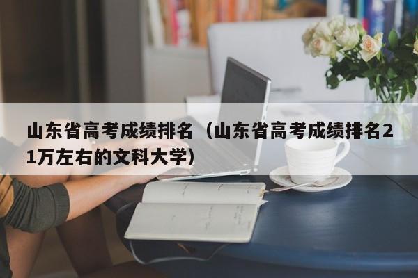 山东省高考成绩排名（山东省高考成绩排名21万左右的文科大学）