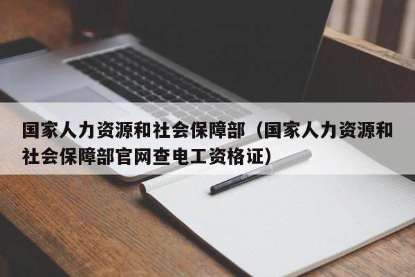 国家人力资源和社会保障部（国家人力资源和社会保障部官网查电工资格证）