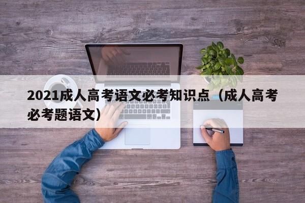 2021成人高考语文必考知识点（成人高考必考题语文）