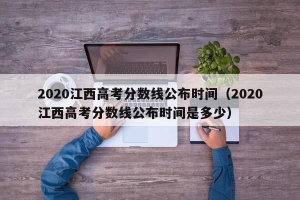 2020江西高考分数线公布时间（2020江西高考分数线公布时间是多少）