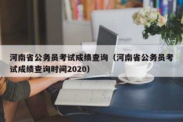 河南省公务员考试成绩查询（河南省公务员考试成绩查询时间2020）