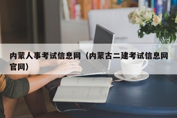 内蒙人事考试信息网（内蒙古二建考试信息网官网）