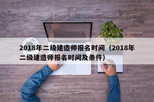 2018年二级建造师报名时间（2018年二级建造师报名时间及条件）