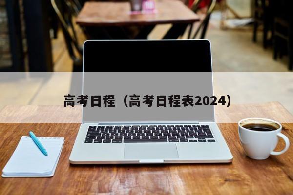 高考日程（高考日程表2024）