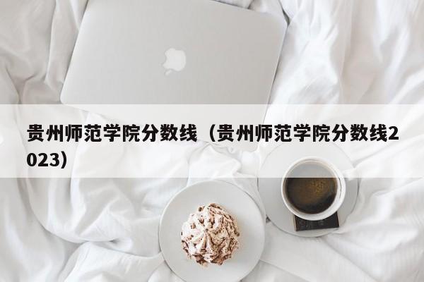 贵州师范学院分数线（贵州师范学院分数线2023）