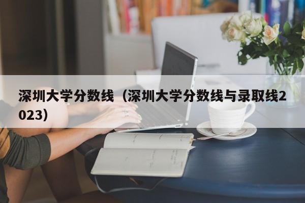 深圳大学分数线（深圳大学分数线与录取线2023）