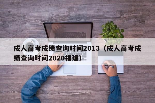 成人高考成绩查询时间2013（成人高考成绩查询时间2020福建）