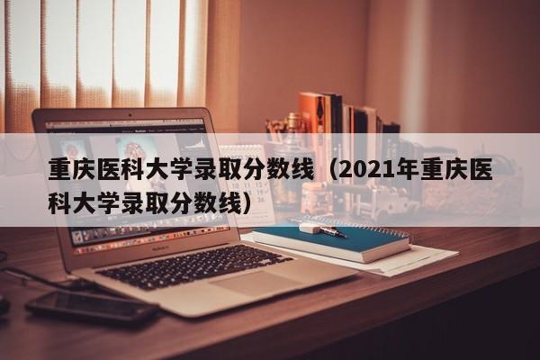 重庆医科大学录取分数线（2021年重庆医科大学录取分数线）