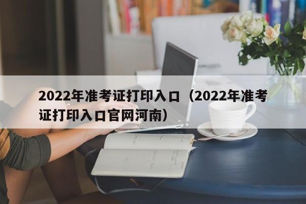 2022年准考证打印入口（2022年准考证打印入口官网河南）