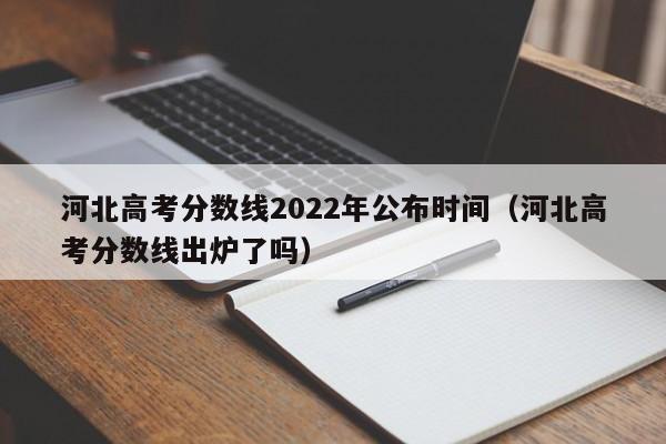 河北高考分数线2022年公布时间（河北高考分数线出炉了吗）