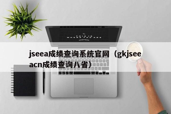 jseea成绩查询系统官网（gkjseeacn成绩查询八省）