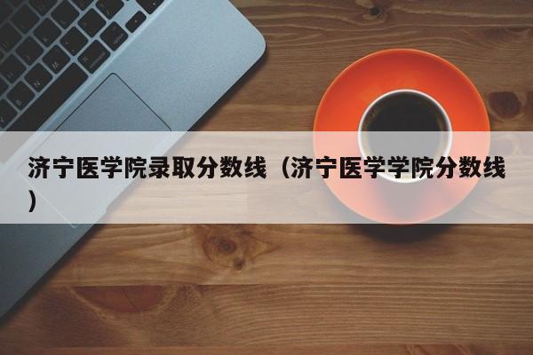 济宁医学院录取分数线（济宁医学学院分数线）