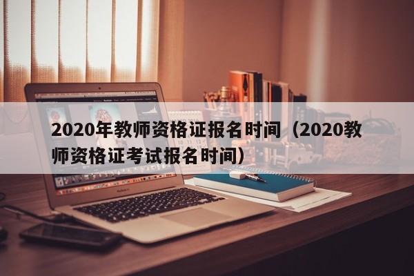 2020年教师资格证报名时间（2020教师资格证考试报名时间）