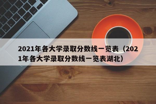 2021年各大学录取分数线一览表（2021年各大学录取分数线一览表湖北）