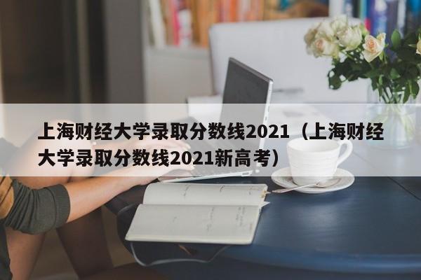 上海财经大学录取分数线2021（上海财经大学录取分数线2021新高考）