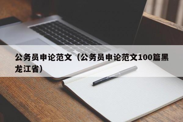 公务员申论范文（公务员申论范文100篇黑龙江省）