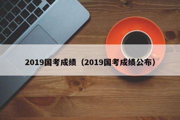 2019国考成绩（2019国考成绩公布）