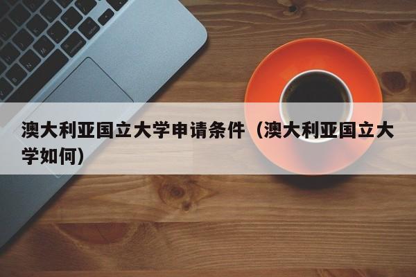 澳大利亚国立大学申请条件（澳大利亚国立大学如何）