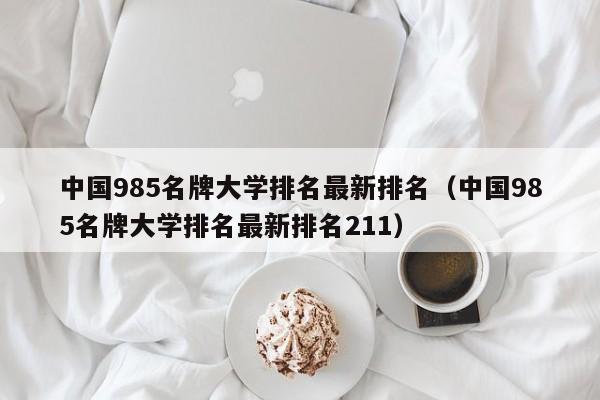 中国985名牌大学排名最新排名（中国985名牌大学排名最新排名211）