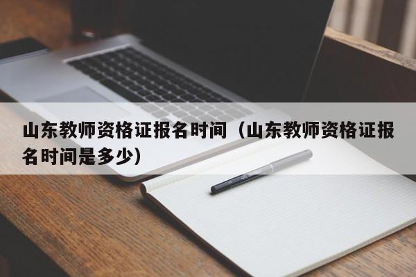 山东教师资格证报名时间（山东教师资格证报名时间是多少）