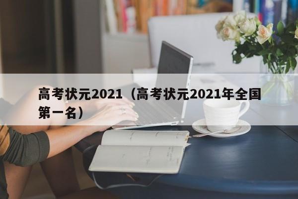 高考状元2021（高考状元2021年全国第一名）