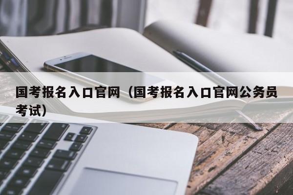 国考报名入口官网（国考报名入口官网公务员考试）