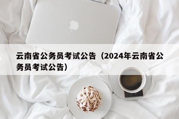 云南省公务员考试公告（2024年云南省公务员考试公告）