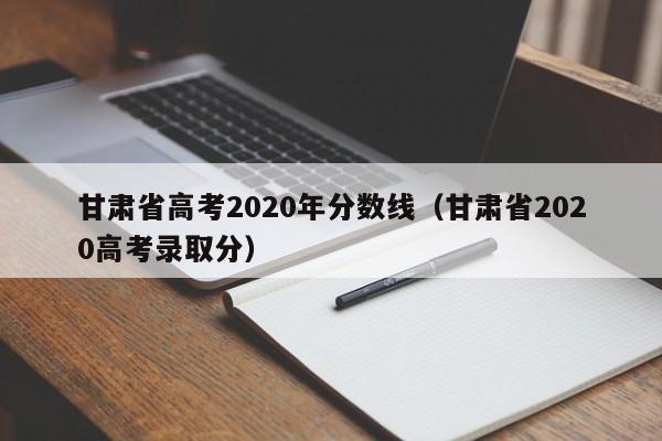 甘肃省高考2020年分数线（甘肃省2020高考录取分）