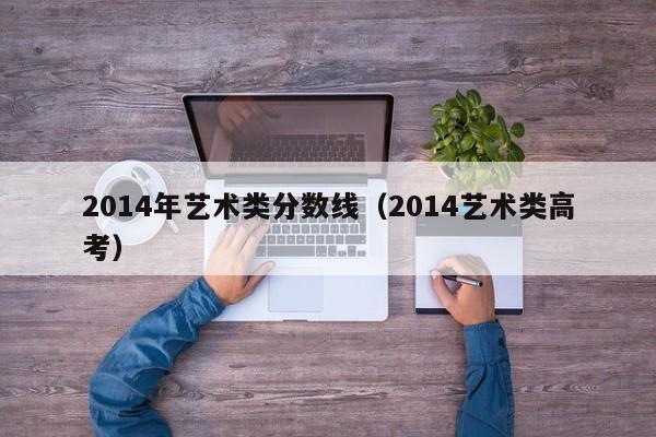 2014年艺术类分数线（2014艺术类高考）