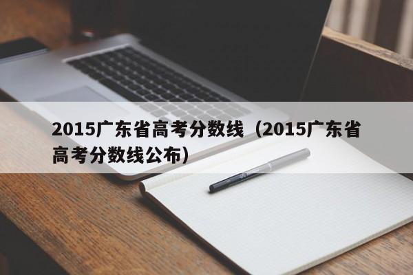 2015广东省高考分数线（2015广东省高考分数线公布）