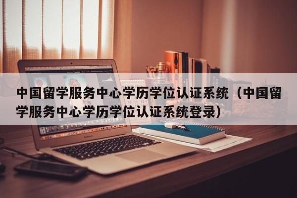 中国留学服务中心学历学位认证系统（中国留学服务中心学历学位认证系统登录）