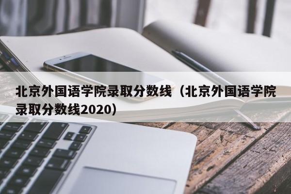 北京外国语学院录取分数线（北京外国语学院录取分数线2020）