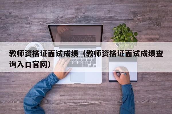 教师资格证面试成绩（教师资格证面试成绩查询入口官网）