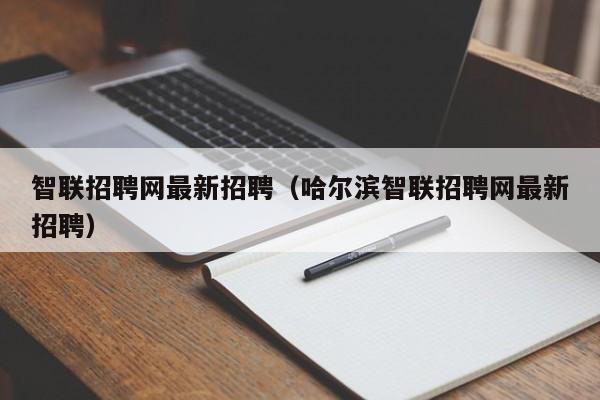 智联招聘网最新招聘（哈尔滨智联招聘网最新招聘）