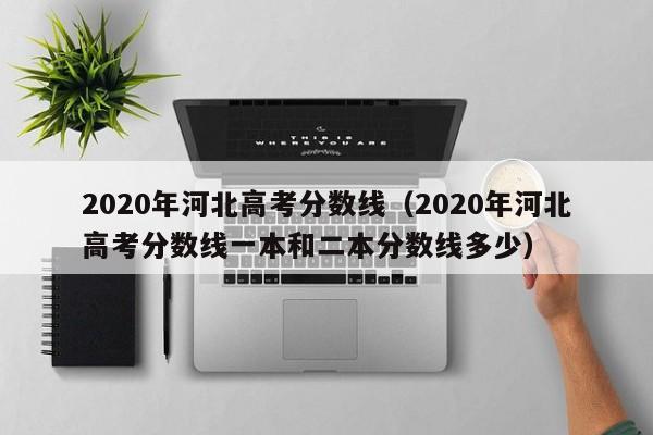 2020年河北高考分数线（2020年河北高考分数线一本和二本分数线多少）