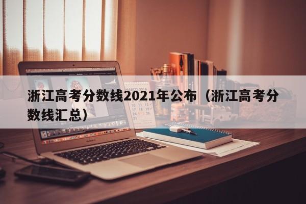 浙江高考分数线2021年公布（浙江高考分数线汇总）