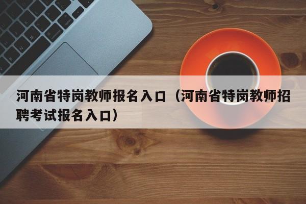 河南省特岗教师报名入口（河南省特岗教师招聘考试报名入口）