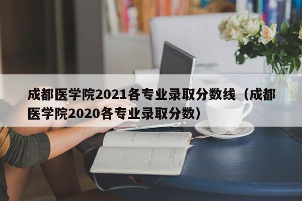 成都医学院2021各专业录取分数线（成都医学院2020各专业录取分数）